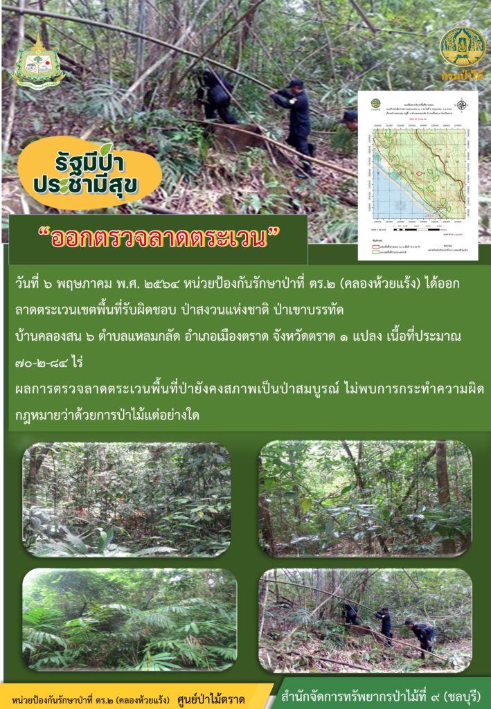 วันที่ 6 พฤษภาคม 2564 หน่วยป้องอกันรักษาป่าที่ ตร.2 (คลองห้วยแร้ง) ได้ออกลาดตระเวนเขตพื้นที่รับผิดชอบ ป่าสงวนแห่งชาติ ป่าเขาบรรทัด บ้านคลองสน 6 ตำบลแหลมกลัด อำเภอเมืองตราด จังหวัดตราด จำนวน 1 แปลง เนื้อที่ 70-2-84 ไร่ ผลการตรวจลาดตระเวนพื้นที่ป่ายังคงสภาพเป็นป่าสมบูรณ์ ไม่พบการกระทำความผิดตามกฏหมายว่าด้วยการป่าไม้แต่อย่างใด