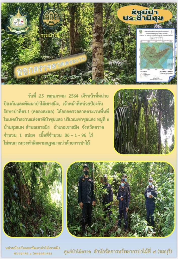 วันที่ 25 พฤษภาคม 2564 เจ้าหน้าที่หน่วยป้องกันและพัฒนาป่าไม้เขาสมิง เจ้าหน้าที่หน่วยป้องกันรักษาป่าที่ ตร.1 (คลองสะตอ) ได้ออกตรวจลาดตระเวนพื้นที่ในเขตป่าสงวนแห่งชาติป่าชุมแสง บริเวณเขาชุมแสง หมู่ที่ 6 บ้านชุมแสง ตำบลเขาสมิง อำเภอเขาสมิง จังหวัดตราด จำนวน 1 แปลง เนื้อที่ 86-1-96 ไร่ ไม่พบการกระทำความผิดตามกฏหมายว่าด้วยการป่าไม้