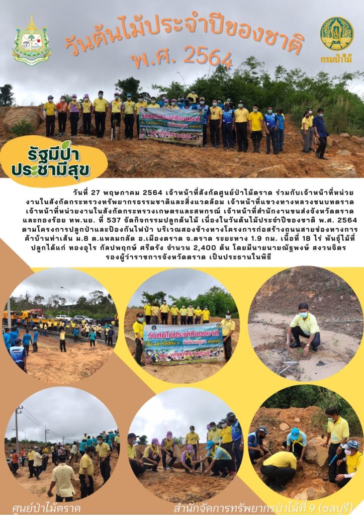 วันที่ 27 พฤษภาคม 2564 เจ้าหน้าที่สังกัดศูนย์ป่าไม้ตราด ร่วมกับเจ้าหน้าที่หน่วยงานในสังกัดกระทรวงทรัพยากรธรรมชาติและสิ่งแวดล้อมจังหวัดตราด เจ้าหน้าที่แขวงทางหลวงชนบทตราด เจ้าหน้าที่หน่วยงานในสังกัดกระทรวงเกษตรและสหกรณ์ เจ้าหน้าที่สำนักงานขนส่งจังหวัดตราด และกองร้อย ทพ.นย. ที่ 537 จัดกิจกรรมปลูกต้นไม้ เนื่องในวันต้นไม้ประจำปีของชาติ พ.ศ. 2564 ตามโครงการปลูกป่าและป้องกันไฟป่า บริเวณสองขางทางโครงการก่อสร้างถนนสายช่องทางการค้าบ้านท่าเส้น หมู่ที่ 8 ตำบลแหลมกลัด อำเภอเมือง จังหวัดตราด ระยะทาง 1.9 กม. เนื้อที่ 18 ไร่ พันธุ์ไม้ที่ปลูกได้แก่ ทองอุไร กัลปพฤกษ์ ศรีตรัง รวมทั้งสิ้นจำนวน 2,400 ต้น โดยมีนายณัฐพงษ์ สงวนจิตร รองผู้ว่าราชการจังหวัดตราด เป็นประธานในพิธี
