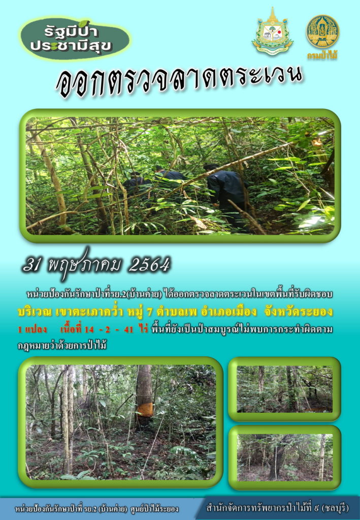 วันที่ 31 พฤษภาคม 2564 หน่วยป้องกันรักษาป่าที่ รย.2 (บ้านค่าย) ได้ออกตรวจลาดตระเวนในเขตพื้นที่รับผิดชอบบริเวณเขาตะเภาคว่ำ หมู่ที่ 7 ตำบลเพ อำเภอเมือง จังหวัดระยอง จำนวน 1 แปลง เนื้อที่ 14-2-41 ไร่ พื้นที่ป่ายังคงสภาพเป็นป่าสมบูรณ์ ไม่พบการกระทำความผิดตามกฏหมายว่าด้วยการป่าไม้