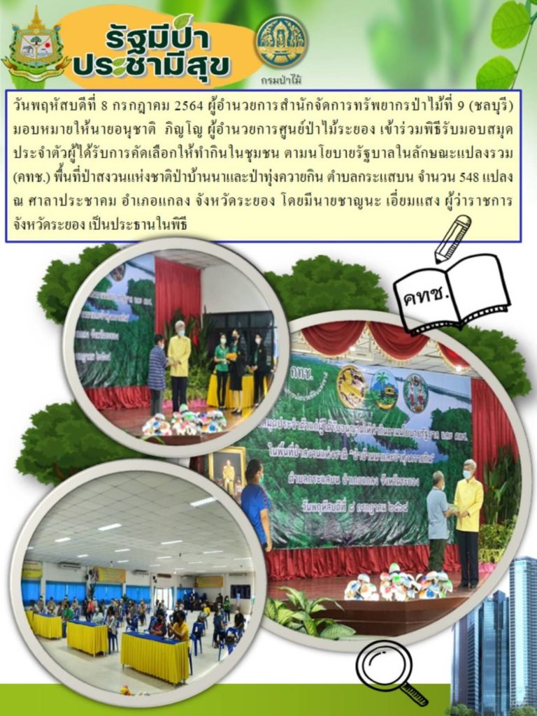 วันที่ 8 กรกฎาคม 2564 ผู้อำนวยการสำนักจัดการทรัพยากรป่าไม้ที่ 9 (ชลบุรี) มอบหมายให้นายอนุชาติ ภิญโญ ผู้อำนวยการศูนย์ป่าไม้ระยอง เข้าร่วมพิธีรับมอบสมุดประจำตัวผู้ได้รับการคัดเลือกให้ทำกินในชุมชน ตามนโยบายรัฐบาลในลักษณะแปลงรวม (คทช.) พื้นที่ป่าสงวนแห่งชาติป่าบ้านนาและป่าทุ่งควายกิน ตำบลกระแสบน จำนวน 548 แปลง ณ ศาบาประชาคม อำเภอแกลง จังหวัดระยอง โดยมีนายชาญนะ เอี่ยมแสง ผู้ว่าราชการจังหวัดระยอง เป็นประธานในพิธี