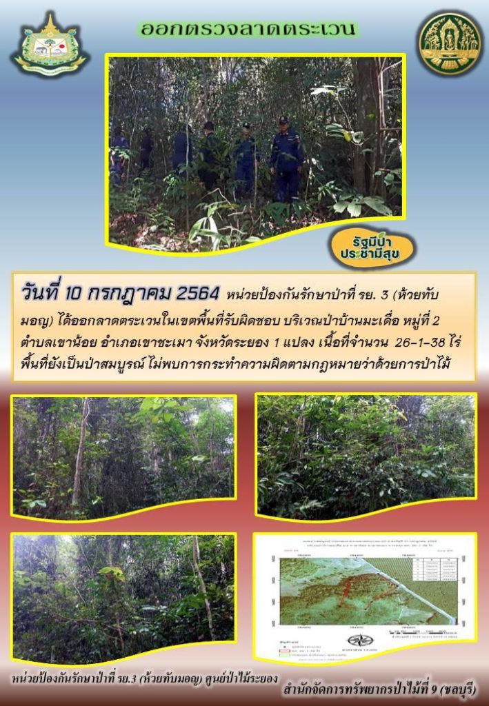 วันที่ 10 กรกฎาคม 2564 หน่วยป้องกันรักษาป่าที่ รย.3 (ห้วยทับมอญ) ได้ออกลาดตระเวนในเขตพื้นที่รับผิดชอบ บริเวณป่าบ้านมะเดื่อ หมู่ที่ 2 ตำบลเขาน้อย อำเภอเขาชะเมา จังหวัดระยอง จำนวน 1 แปลง เนื้อที่ 26-1-38 ไร่ พื้นที่ป่ายังคงสภาพเป็นป่าสมบูรณ์ ไม่พบการกระทำความผิดตามกฎหมายว่าด้วยการป่าไม้