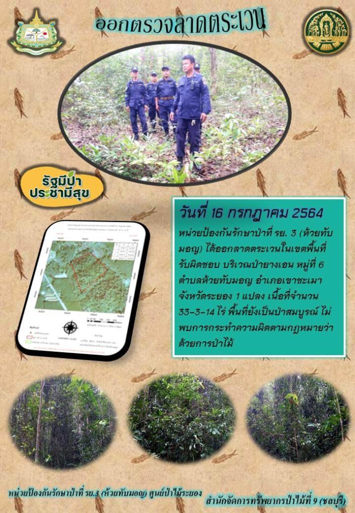วันที่ 16 กรกฎาคม 2564 หน่วยป้องกันรักษาป่าที่ รย.3 (ห้วยทับมอญ) ได้ออกลาดตระเวนในเขตพื้นที่รบผิดชอบ บริเวณป่ายางเอน หมู่ที่ 6 ตำบลห้วยทับมอญ อำเภอเขาชะเมา จังหวัดระยอง จำนวน 1 แปลง เนื้อที่ 33-3-14 ไร่ พื้นที่ยังคงสภาพเป็นป่าสมบูรณ์ ไม่พบการกระทำความผิดตามกฎหมายว่าด้วยการป่าไม้