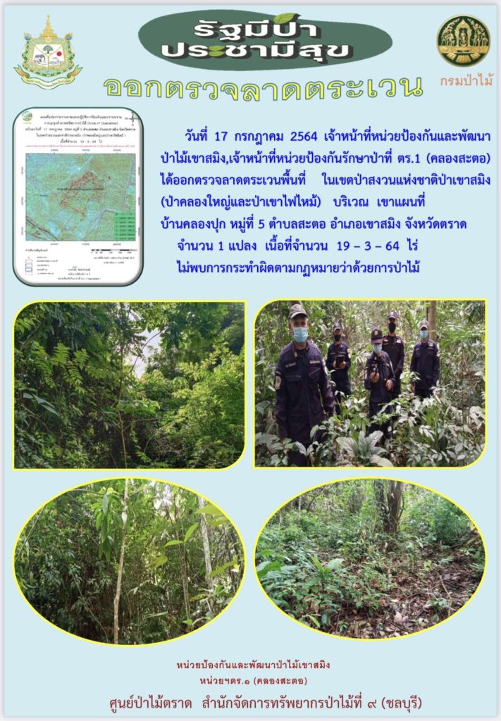 วันที่ 17 กรกฎาคม 2564 เจ้าหน้าที่หน่วยป้องกันและพัฒนาป่าไม้เขาสมิง เจ้าหน้าที่หน่วยป้องกันรักษาป่าที่ ตร.1 (คลองสะตอ) ได้ออกตรวจลาดตระเวนพื้นที่ในเขตป่าสงวนแห่งชาติป่าเขาสมิง (ป่าคลองใหญ่และป่าเขาไฟไหม้) บริเวณเขาแผนที่ บ้านคลองปุก หมู่ที่ 5 ตำบลสะตอ อำเภอเขาสมิง จังหวัดตราด จำนวน 1 แปลง เนื้อที่ 19-3-64 ไร่ ไม่พบการกระทำความผิดตามกฎหมายว่าด้วยการป่าไม้