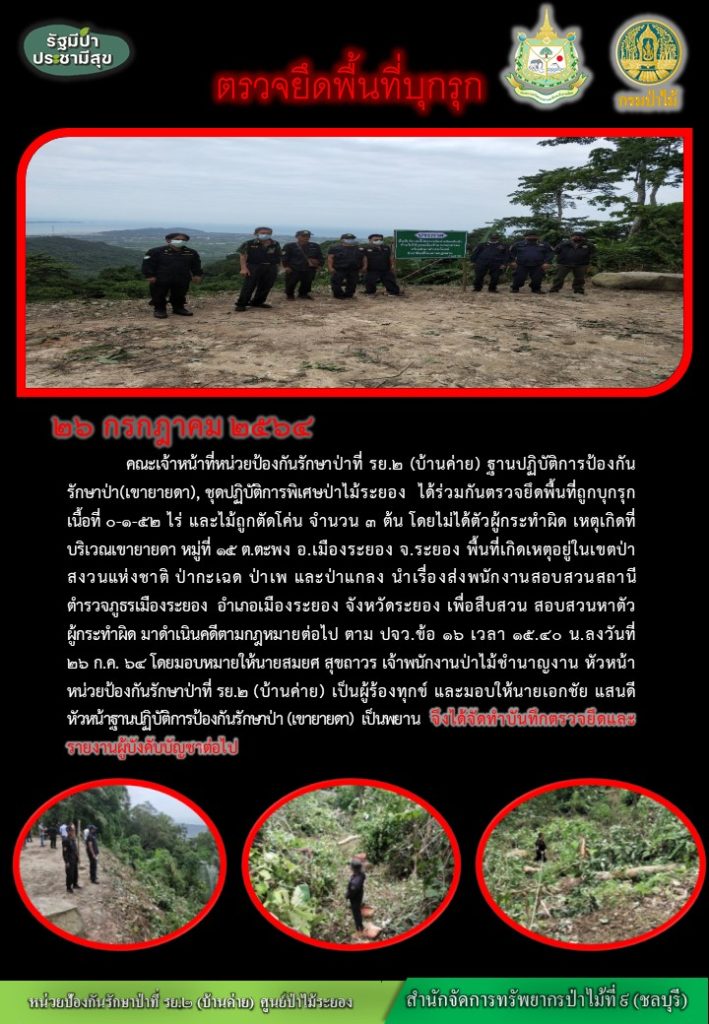 วันที่ 26 กรกฎาคม 2564 คณะเจ้าหน้าที่หน่วยป้องกันรักษาป่าที่ รย.2 (บ้านค่าย) ฐานปฏิบัติการป้องกันรักษาป่า (เขายายดา) ชุดปฏิบัติการพิเศษป่าไม้ระยอง ได้ร่วมกันตรวจยึดพื้นที่ถูกบุกรุก เนื้อที่ 0-1-52 ไร่ และไม้ถูกตัดโค่น จำนวน 3 ต้น โดยไม่ได้ตัวผู้กระทำผิด เหตุเกิดที่บริเวณเขายายดา หมู่ที่ 15 ตำบลตะพง อำเภอเมืองระยอง จังหวัดระยอง พื้นที่เกิดเหตุอยู่ในเขตป่าสงวนแห่งชาติป่ากะเฉด ป่าเพ และป่าแกลง นำเรื่องส่งพนักงานสอบสวนสถานีตำรวจภูธรเมืองระยอง อำเภอเมืองระยอง จังหวัดระยอง เพื่อสืบสวน สอบสวนหาตัวผู้กระทำผิด มาดำเนินตามกฎหมายต่อไป ตาม ปจว.ข้อ 16 เวลา 15.40 น. ลงวันที่ 26 ก.ค. 64 โดยมอบหมายให้นายสมยศ สุขถาวร เจ้าพนักงานป่าไม้ชำนาญงาน หัวหนั้าหน่วยป้องกันรักษาป่าที่ รย.2 (บ้านค่าย) เป็นผู้ร้องทุกข์ และมอบให้นายเอกชัย แสนดี หัวหน้าฐานปฏิบัติการป้องกันรักษาป่า (เขายายดา) เป็นพยาน