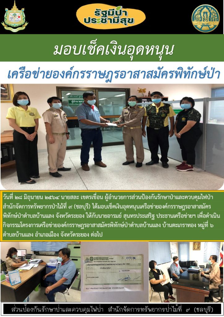 วันที่ 28 มิถุนายน 2564 นายสละ เขตรเขื่อน ผู้อำนวยการส่วนป้องกันรักษาป่าและวบคุมไฟป่า สำนักจัดการทรัพยากรป่าไม้ที่ 9 (ชลบุรี) ได้มอบเช็คเงินอุดหนุนเครือข่ายองค์กรราษฎรอาสาสมัครพิทักษ์ป่า ตำบลบ้านแลง จังหวัดระยอง ให้กับนายอารมณ์ สุนทรประเสริฐ ประธานเครือข่ายฯ เพื่อดำเนินกิจกรรมโครงการเครือข่ายองค์กรราษฎรอาสาสมัครพิทักษ์ป่า ตำบลบ้านแลง บ้านตะเกราทอง หมู่ที่ 6 ตำบลบ้านแลง อำเภอเมือง จังหวัดระยอง ต่อไป