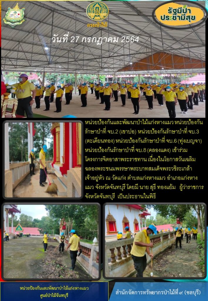 วันที่ 27 กรกฎาคม 2564 หน่วยป้องกันและพัฒนาป่าไม้แก่งหางแมว หน่วยป้องกันรักษาป่าที่ จบ.2 (เขาปอ) หน่วยป้องกันรักษาป่าที่ จบ.3 (ตะเคียนทอง) หน่วยป้องกันรักษาป่าที่ จบ.6 (ทุ่งเบญจา) หน่วยป้องกันรักษาป่าที่ จบ.8 (คลองแดง) เข้าร่วมโครงการจิตอาสาพระราชทาน เนื่องในโอกาสวันเฉลิมพระชนมพรรษาพระบาทสมเด็จพระวชิระเกล้าเจ้าอยู่หัว ณ วัดแก่ง ตำบลแก่งหางแมว อำเภอแก่งหางแมว จังหวัดจันทบุรี โดยมีนายสุธี ทองแย้ม ผู้ว่าราชการจังหวัดจันทบุรี เป็นประธานในพิธี