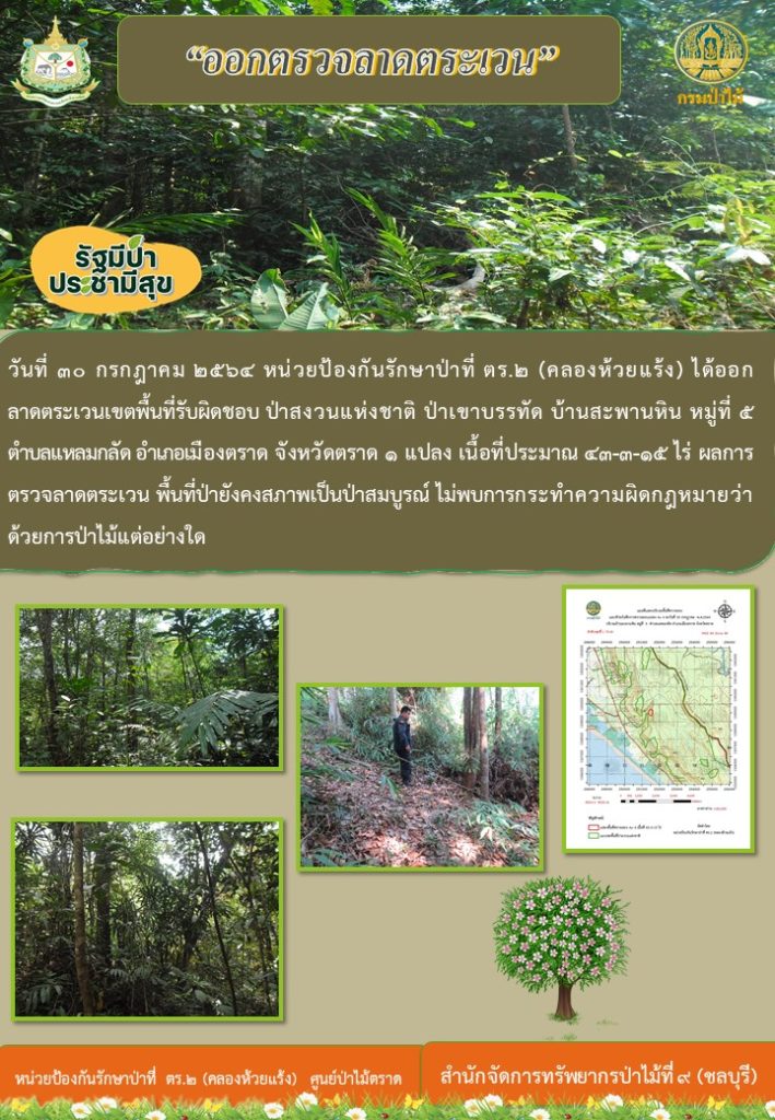 วันที่ 30 กรกฎาคม 2564 หน่วยป้องกันรักษาป่าที่ ตร.2 (คลองห้วยแร้ง) ได้ออกลาดตระเวนเขตพื้นที่รับผิดชอบ ป่าสงวนแห่งชาติป่าเขาบรรทัด บ้านสะพานหิน หมู่ที่ 5 ตำบลแหลมกลัด อำเภอเมืองตราด จังหวัดตราด จำนวน 1 แปลงเนื้อที่ 43-3-15 ไร่ ผลการตรวจลาดตระเวน พื้นที่ยังคงสภาพเป็นป่าสมบูรณ์ ไม่พบการกระทำความผิดตามกฎหมายว่าด้วยการป่าไม้แต่อย่างใด