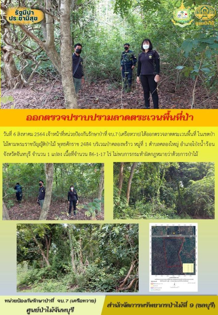 วันที่ 6 สิงหาคม 2564 เจ้าหน้าที่หน่วยป้องกันรักษาป่าที่ จบ.7 (เครือหวาย) ได้ออกตรวจลาดตระเวนพื้นที่ ในเขตป่าไม้ตามพระราชบัญญัติป่าไม้ พุทธศักราช 2484 บริเวณป่าคลองพร้าว หมู่ที่ 1 ตำบลคลองใหญ่ อำเภอโป่งน้ำร้อน จังหวัดจันทบุรี จำนวน 1 แปลง เนื้อที่ 86-1-17 ไร่ ไม่พบการกระทำความผิดตามกฎหมายว่าด้วยการป่าไม้