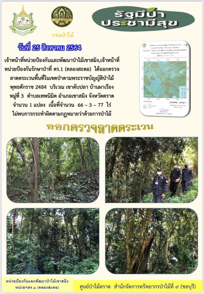 วันที่ 25 สิงหาคม 2564 เจ้าหน้าที่หน่วยป้องกันและพัฒนาป่าไม้เขาสมิง เจ้าหน้าที่หน่วยป้องกันรักษาป่าที่ ตร.1 (คลองสะตอ) ได้ออกตรวจลาดตระเวนพื้นที่ในเขตป่าสงวนแห่งชาติตามพระราชบัญญัติป่าไม้ พุทธศักราช 2484 บริเวณเขาตับปลา บ้านผาเรือง หมู่ที่ 3 ตำบลเทพพนิมิต อำเภอเขาสมิง จังหวัดตราด จำนวน 1 แปลง เนื้อที่ 66-3-77 ไร่ ไม่พบการกระทำความผิดตามกฎหมายว่าด้วยการป่าไม้