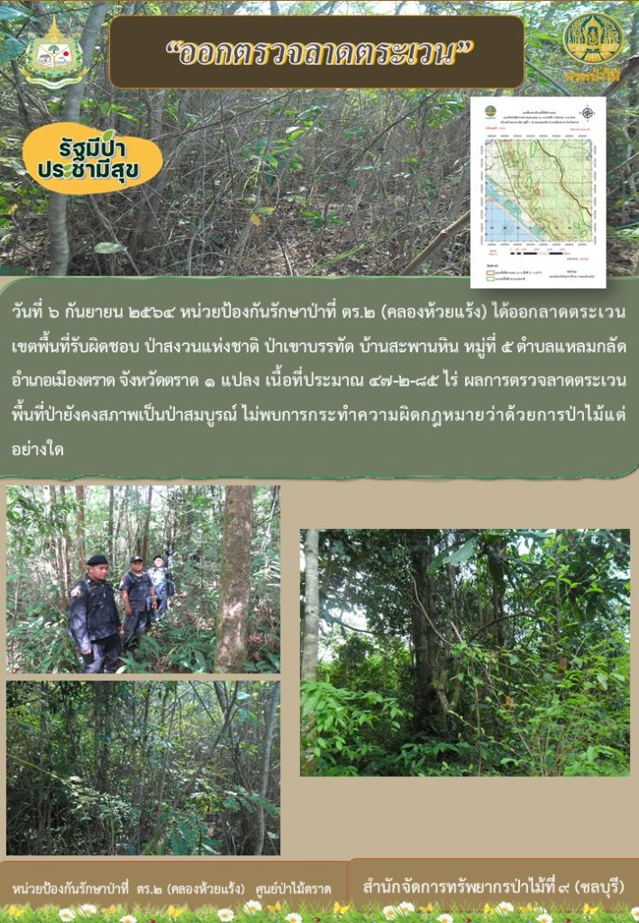 วันที่ 6 กันยายน 2564 หน่วยป้องกันรักษาป่าที่ ตร.2 (คลองห้วยแร้ง) ได้ออกลาดตระเวนเขตพื้นที่รับผิดชอบ ป่าสงวนแห่งชาติ ป่าเขาบรรทัด บ้านสะพานหิน หมู่ที่ 5 ตำบลแหลมกลัด อำเภอเมืองตราด จังหวัดตราด จำนวน 1 แปลง เนื้อที่ 47-2-85 ไร่ ผลการตรวจลาดตระเวน พื้นที่ยังคงสภาพเป็นป่าสมบูรณ์ ไม่พบการกระทำความผิดตามกฎหมายว่าด้วยการป่าไม้แต่อย่างใด