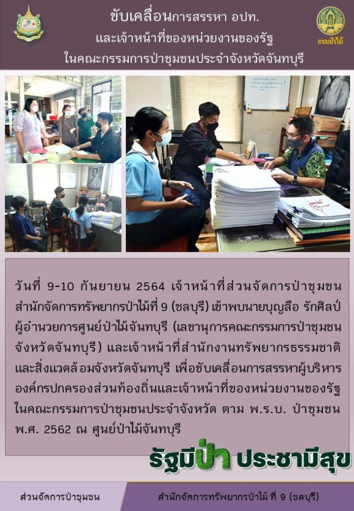 วันที่ 9-10 กันยายน 2564 เจ้าหน้าที่ส่วนจัดการป่าชุมชน สำนักจัดการทรัพยากรป่าไม้ที่ 9 (ชลบุรี) เข้าพบนายบุญลือ รักศิลป์ ผู้อำนวยการศูนย์ป่าไม้จันทบุรี (เลขานุการคณะกรรมการป่าชุมชนจังหวัดจันทบุรี) และเจ้าหน้าที่สำนักงานทรัพยากรธรรมชาติและสิ่งแวดล้อมจังหวัดจันทบุรี เพื่อขับเคลื่อนการสรรหาผู้บริหารองค์กรปกครองส่วนท้องถิ่นและเจ้าหน้าที่ของหน่วยงานของรัฐในคณะกรรมการป่าชุมชนประจำจังหวัด ตาม พ.ร.บ. ป่าชุมชน พ.ศ. 2562 ณ ศูนย์ป่าไม้จันทบุรี