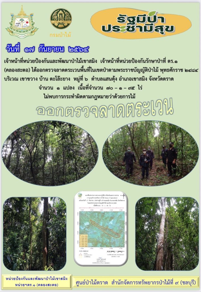 วันที่ 17 กันยายน 2564 เจ้าหน้าที่หน่วยป้องกันและพัฒนาป่าไม้เขาสมิง เจ้าหน้าที่หน่วยป้องกันรักษาป่าที่ ตร.1 (คลองสะตอ) ได้ออกตรวจลาดตระเวนพื้นที่ในเขตป่าตามพระราชบัญญัติป่าไม้ พุทธศักราช 2484 บริเวณเขาขวาง บ้านตะโล๊ะยาง หมู่ที่ 6 ตำบลแสนตุ้ง อำเภอเขาสมิง จังหวัดตราด จำนวน 1 แปลง เนื้อที่ 70-1-95 ไร่ ไม่พบการกระทำความผิดตามกฎหมายว่าด้วยการป่าไม้