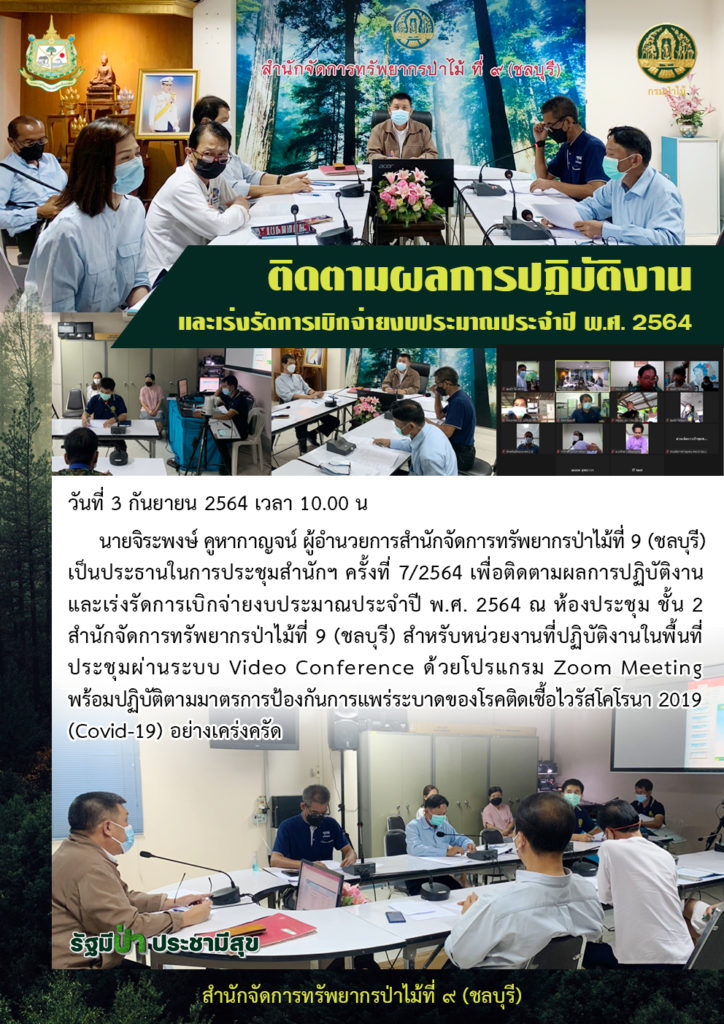 วันที่ 3 กันยายน 2564 เวลา 10.00 น. นายจิระพงษ์ คูหากาญจน์ ผู้อำนวยการสำนักจัดการทรัพยากรป่าไม้ที่ 9 (ชลบุรี) เป็นประธานในการประชุมสำนักฯ ครั้งที่ 7/2564 เพื่อติดตามผลการปฏิบัติงานและเร่งรัดการเบิกจ่ายงบประมาณประจำปี พ.ศ. 2564 ณ ห้องประชุม ชั้น 2 สำนักจัดการทรัพยากรป่าไม้ที่ 9 (ชลบุรี) สำหรับหน่วยงานที่ปฏิบัติงานในพื้นที่ประชุมผ่านระบบ Video Conference ด้วยโปรแกรม Zoom Meeting พร้อมปฏิบัติตามมาตรการป้องกันการแพร่ระบาดของโรคติดเชื้อไวรัสโคโรนา 2019 (Covid-19) อย่างเคร่งครัด