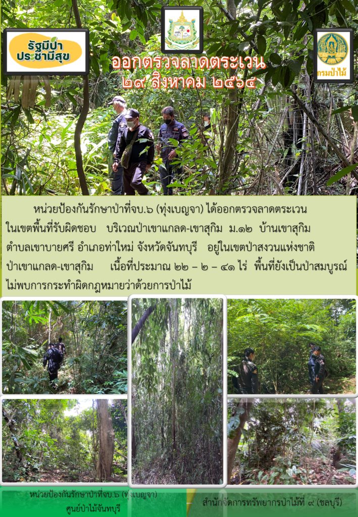 วันที่ 29 สิงหาคม 2564 หน่วยป้องกันรักษาป่าที่ จบ.6 (ทุ่งเบญจา) ได้ออกตรวจลาดตระเวนในเขตพื้นที่รับผิดชอบ บริเวณป่าเขาแกลด-เขาสุกิม หมู่ที่ 12 บ้านเขาสุกิม ตำบลเขาบายศรี อำเภอท่าใหม่ จังหวัดจันทบุรี อยู่ในเขตป่าสงวนแห่งชาติป่าเขาแกลด-เขาสุกิม เนื้อที่ 22-2-41 ไร่ พื้นที่ยังเป็นป่าสมบูรณ์ ไม่พบการกระทำความผิดตามกฎหมายว่าด้วยการป่าไม้