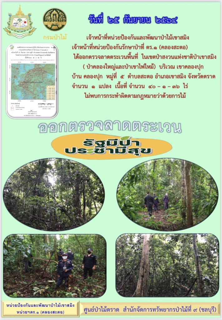 วันที่ 25 กันยายน 2564 เจ้าหน้าที่หน่วยป้องกันและพัฒนาป่าไม้เขาสมิง เจ้าหน้าที่หน่วยป้องกันรักษาป่าที่ ตร.1 (คลองสะตอ) ได้ออกตรวจลาดตระเวนพื้นที่ ในเขตป่าสงวนแห่งชาติป่าเขาสมิง (ป่าคลองใหญ่และป่าเขาไฟไหม้) บริเวณเขาคลองปุก บ้านคลองปุก หมู่ที่ 5 ตำบลสะตอ อำเภอเขาสมิง จังหวัดตราด จำนวน 1 ปลง เนื้อที่ 40-1-36 ไร่ ไม่พบการกระทำความผิดตามกฎหมายว่าด้วยการป่าไม้