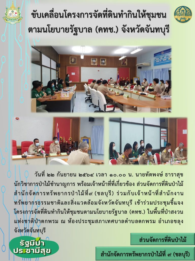 วันที่ 22 กันยายน 2564 เวลา 10.00 น. นายทัตพงษ์ ธาราสุข นักวิชาการป่าไม้ชำนาญการ พร้อมเจ้าหน้าที่ที่เกี่ยวข้อง ส่วนจัดการที่ดินป่าไม้ สำนักจัดการทรัพยากรป่าไม้ที่ 9 (ชลบุรี) ร่วมกับเจ้าหน้าที่สำนักงานทรัพยากรธรรมชาติและสิ่งแวดล้อมจังหวัดจันทบุรี เข้าร่วมประชุมชี้แจงโครงการจัดที่ดินทำกินให้ชุมชนตามนโยบายรัฐบาล (คทช.) ในพื้นที่ป่าสงวนแห่งชาติป่าตกพรม ณ ห้องประชุมสภาเทศบาลตำบลตกพรม อำเภอขลุง จังหวัดจันทบุรี