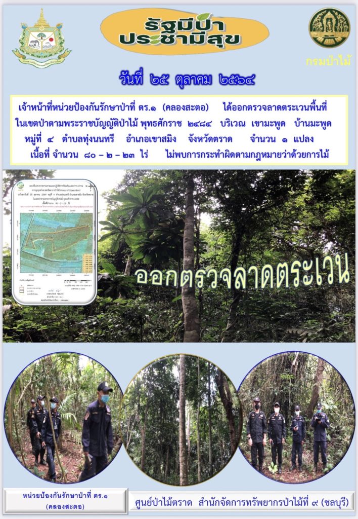 วันที่ 25 ตุลาคม 2564 เจ้าหน้าที่หน่วยป้องกันรักษาป่าที่ ตร.1 (คลองสะตอ) ได้ออกตรวจลาดตระเวนพื้นที่ในเขตป่าตามพระราชบัญญัติป่าไม้ พุทธศักราช 2484 บริเวณเขามะพูด บ้านมะพูด หมู่ที่ 4 ตำบลทุ่งนนทรี อำเภอเขาสมิง จังหวัดตราด จำนวน 1 แปลง เนื้อที่ 80-2-23 ไร่ ไม่พบการกระทำผิดกฎหมายว่าด้วยการป่าไม้