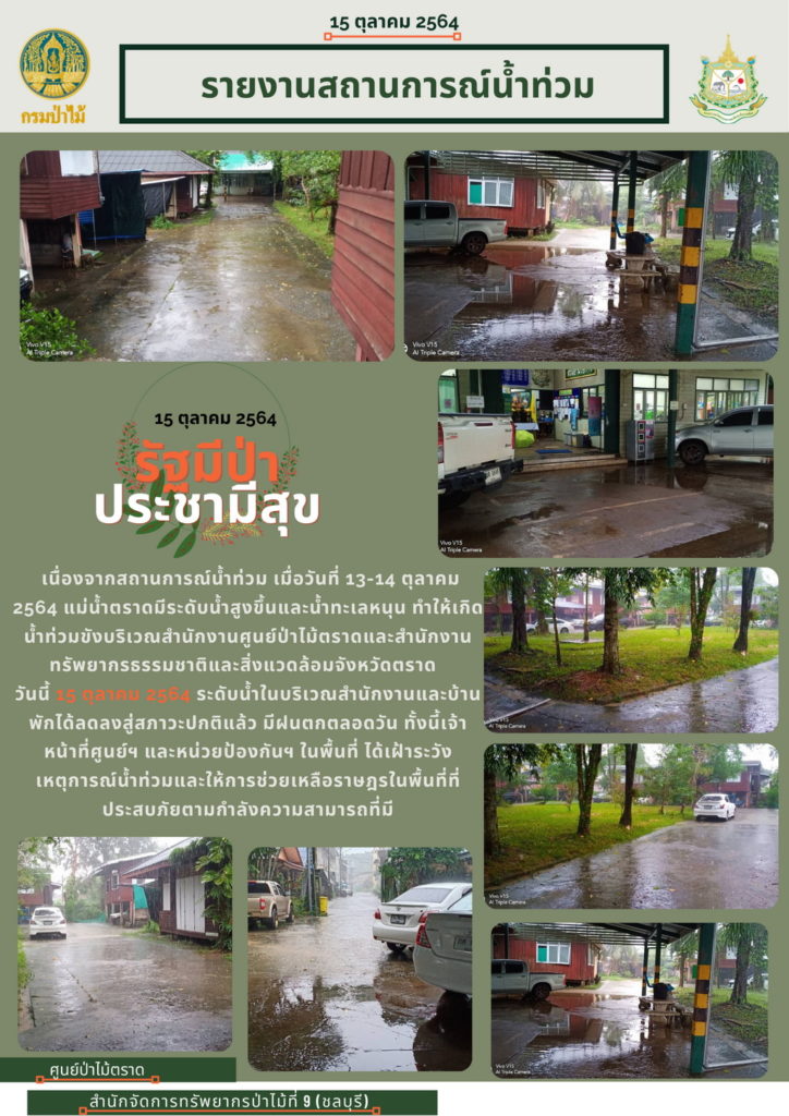 วันที่ 15 ตุลาคม 2564 เนื่องจากสถานการณ์น้ำท่วม เมื่อวันที่ 13-14 ตุลาคม 2564 แม่น้ำตราดมีระดับสูงขึ้นและน้ำทะเลหนุน ทำให้เกิดน้ำท่วมขังบริเวณสำนักงานศูนย์ป่าไม้ตราด และสำนักงานทรัพยากรธรรมชาติและสิ่งแวดล้อมจังหวัดตราด วันี้ 15 ตุลาคม 2564 ระดับน้ำในบริเวณสำนักงานและบ้านพักได้ลดลงสู่สภาวะปกติแล้ว มีฝนตกตลอดวัน ทั้งนี้เจ้าหน้าที่ศูนย์ และหน่วยป้องกันฯ ในพื้นที่ ได้เฝ้าระวังเหตุการณ์น้ำท่วมและให้การช่วยเหลือราษฎรในพื้นที่ที่ประสบภัยตามกำลังความสามารถที่มี