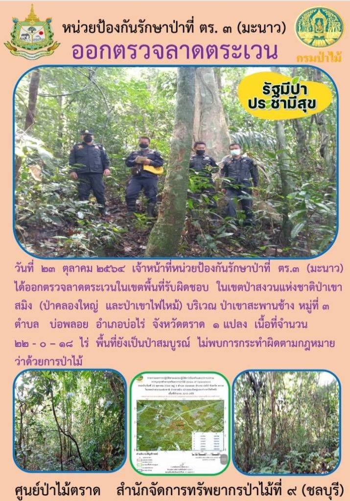 วันที่ 23 ตุลาคม 2564 เจ้าหน้าที่หน่วยป้องกันรักษาป่าที่ ตร.3 (มะนาว) ได้ออกตรวจลาดตระเวนในเขตพื้นที่รับผิดชอบ ในเขตป่าสงวนแห่งชาติป่าเขาสมิง (ป่าคลองใหญ่และป่าเขาไฟไหม้) บริเวณป่าเขาสะพานช้าง หมู่ที่ 3 ตำบลบ่อพลอย อำเภอบ่อไร่ จังหวัดตราด จำนวน 1 แปลง เนื้อที่ 22-0-18 ไร่ พื้นที่ยังเป็นป่าสมบูรณ์ ไม่พบการกระทำผิดกฎหมายว่าด้วยการป่าไม้