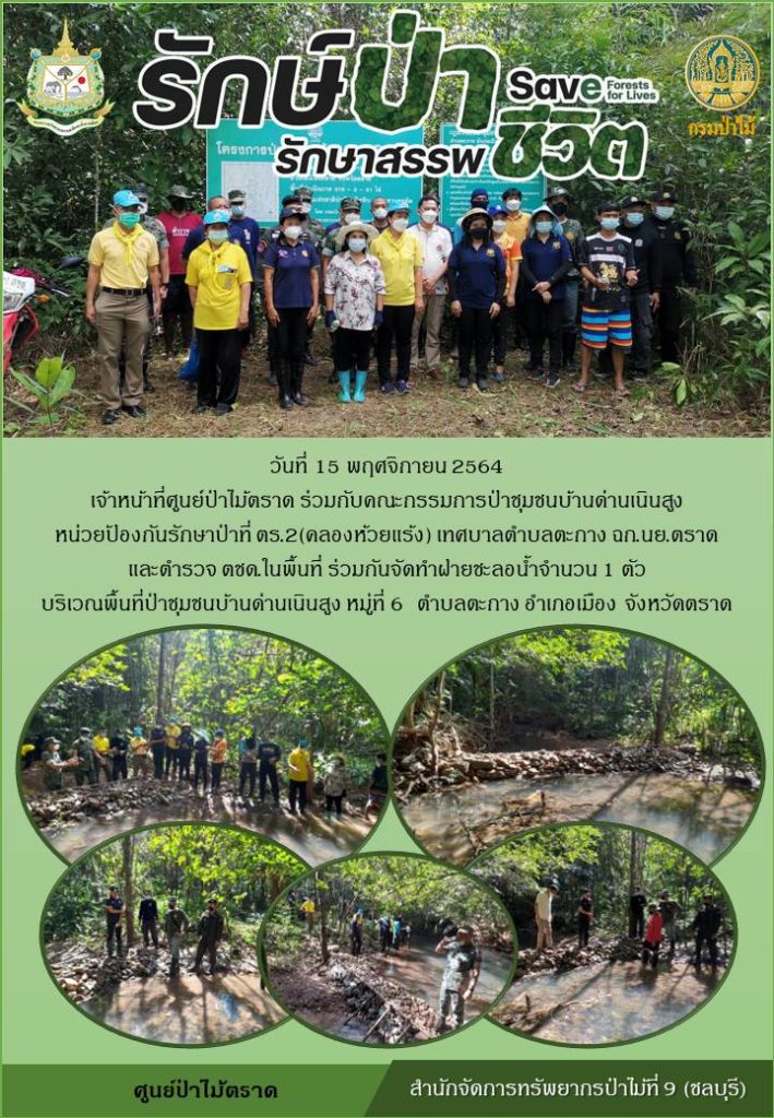 วันที่ 15 พฤศจิกายน 2564 เจ้าหน้าที่ศูนย์ป่าไม้ตราด ร่วมกับคณะกรรมการป่าชุมชนบ้านด่านเนินสูง หน่วยป้องกันรักษาป่าที่ ตร.2 (คลองห้วยแร้ง) เทศบาลตำบลตะกาง ฉก.นย.ตราด และตำรวจ ตชด.ในพื้นที่ ร่วมกันจัดทำฝายชะลอน้ำ จำนวน 1 ตัว บริเวณพื้นที่ป่าชุมชนบ้านด่านเนินสูง หมู่ที่ 6 ตำบลตะกาง อำเภอเมือง จังหวัดตราด