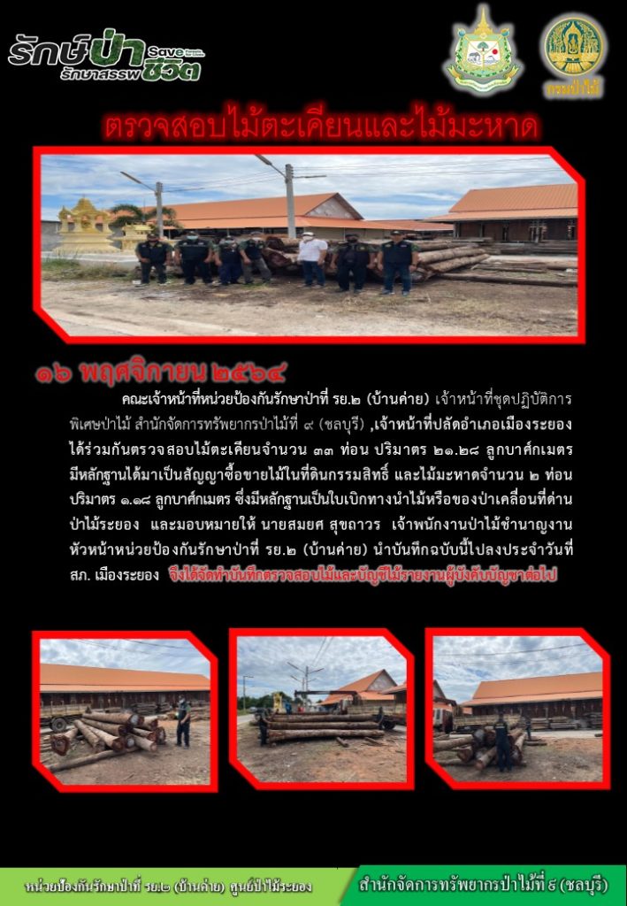 วันที่ 16 พฤศจิกายน 2564 คณะเจ้าหน้าที่หน่วยป้องกันรักษาป่าที่ รย.2 (บ้านค่าย) เจ้าหน้าที่ชุดปฏิบัติการพิเศษป่าไม้ สำนักจัดการทัพยากรป่าไม้ที่ 9 (ชลบุรี) เจ้าหน้าที่ปลัดอำเภอเมืองระยอง ได้ร่วมกันตรวจสอบไม้ตะเคียนจำนวน 33 ท่อน ปริมาตร 21.28 ลูกบาศ์กเมตร มีหลักฐานได้มาเป็นสัญญาซื้อขายไม้ในที่ดินกรรมสิทธิ์ และไม้มะหาดจำนวน 2 ท่อน ปริมาตร 1.18 ลูกบาศ์กเมตร ซึ่งมีหลักฐานเป็นใบเบิกทางนำไม้หรือของป่าเคลื่อนที่ด่านป่าไม้ระยอง และมอบหมายให้นายสมยศ สุขถาวร เจ้าพนักงานป่าไม้ชำนาญงาน หัวหน้าหน่วยป้องกันรักษาป่าที่ รย.2 (บ้านค่าย) นำบันทึกฉบับนี้ไปลงบันทึกประจำวันที่ สภ.เมืองระยอง