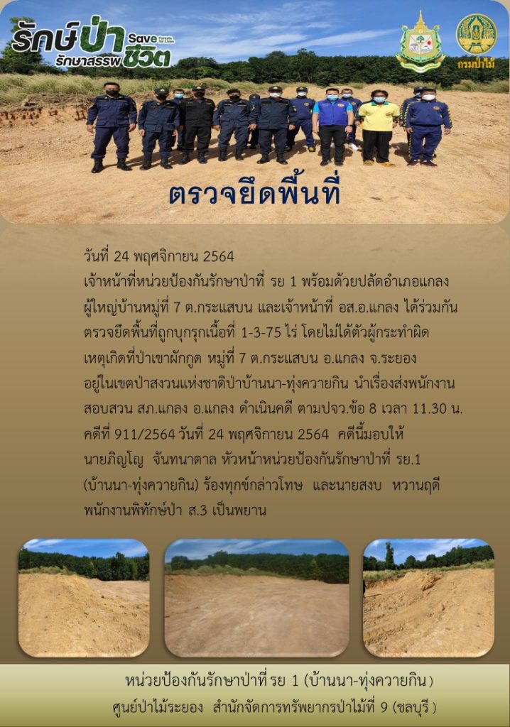 วันที่ 24 พฤศจิกายน 2564 เจ้าหน้าที่หน่วยป้องกันรักษาป่าที่ รย.1 พร้อมด้วยปลัดอำเภอแกลง ผู้ใหญ่บ้านหมู่ที่ 7 ตำบลกระแสบน และเจ้าหน้าที่ อส.อ.แกลง จังหวัดระยอง ได้ร่วมกันตรวจยึดพื้นที่ถูกบุกรุก เนื้อที่ 1-3-75 ไร่ โดยไม่ได้ตัวผู้กระทำผิดเหตุเกิดที่ป่าผักกูด หมู่ที่ 7 ตำบลกระแสบน จังหวัดระยอง อยู่ในเขตป่าสงวนแห่งชาติป่าบ้านนา-ทุ่งควายกิน นำเรื่องส่งพนักงานสอบสวน สภ.แกลง อำเภอแกลง ดำเนินคดี ตาม ปจว.ข้อ 8 เวลา 11.30 น. ดคีที่ 911/2564 วันที่ 24 พฤศจิกายน 2564 ดคีนี้มอบให้นายภิญโญ จันทนาตาล หัวหน้าหน่วยป้องกันรักษาป่าที่ รย.1 (บ้านนา-ทุ่งควายกิน) ร้องทุกข์กล่าวโทษ และนายสงบ หวานฤดี พนักงานพิทักษ์ป่า ส.3 เป็นพยาน