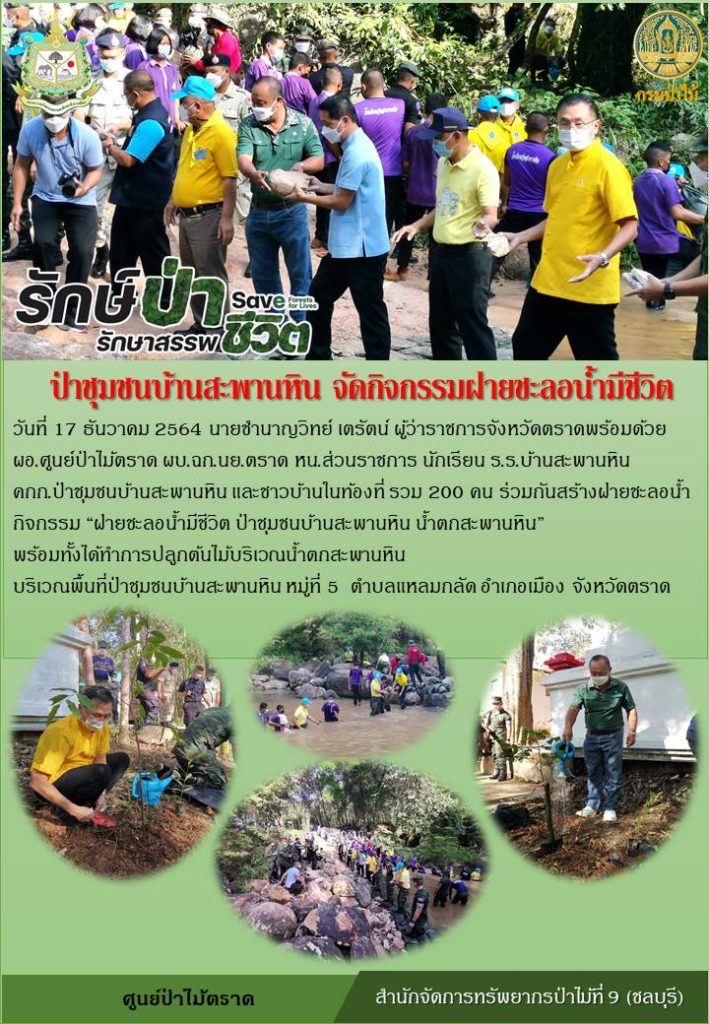 วันที่ 17 ธันวาคม 2564 นายชำนาญวิทย์ เตรัตน์ ผู้ว่าราชการจังหวัดตราดพร้อมด้วย ผอ.ศูนย์ป่าไม้ตราด ผบ.ฉก.นย.ตราด หัวหน้าส่วนราชการ นักเรียนโรงเรียนบ้านสะพานหิน คกก.ป่าชุมชนบ้านสะพานหิน และชาวบ้านในท้องที่ รวม 200 คน ร่วมกันสร้างฝายชะลอน้ำ พร้อมทั้งปลูกต้นไม้บริเวณน้ำตกสะพานหิน บริเวณพื้นที่ป่าชุมชนบ้านสะพานหิน หมู่ที่ 5 ตำบลแหลมกลัด อำเภอเมือง จังหวัดตราด