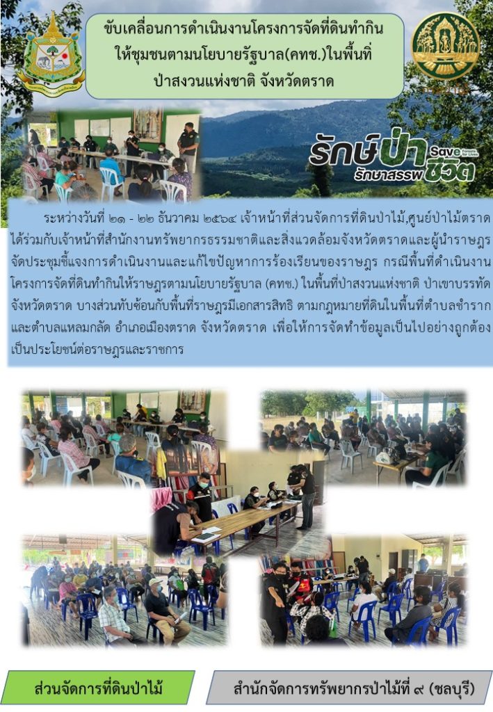 วันที่ 21-22 ธันวาคม 2564 เจ้าหน้าที่ส่วนจัดการที่ดินป่าไม้ ศูนย์ป่าไม้ตราด ได้ร่วมกับเจ้าหน้าที่สำนักงานทรัพยากรธรรมชาติและสิ่งแวดล้อมจังหวัดตราด และผู้นำราษฎร จัดประชุมชี้แจงการดำเนินงานและแก้ไขปัญหาการร้องเรียนของราษฎร กรณีพื้นที่ดำเนินงานโครงการจัดที่ดินทำกินให้ราษฎรตามนโยบายรัฐบาล (คทช.) ในพื้นที่ป่าสงวนแห่งชาติ ป่าเขาบรรทัด จังหวัดตราด บางส่วนทับซ้อนกับพื้นที่ราษฎรมีเอกสารสิทธิ์ ตามกฎหมายที่ดินในพื้นที่ตำบลชำรากและตำบลแหลมกลัด อำเภอเมืองตราด จังหวัดตราด เพื่อให้การจัดทำข้อมูลเป็นไปอย่างถูกต้องเป็นประโยชน์ต่อราษฎรและราชการ