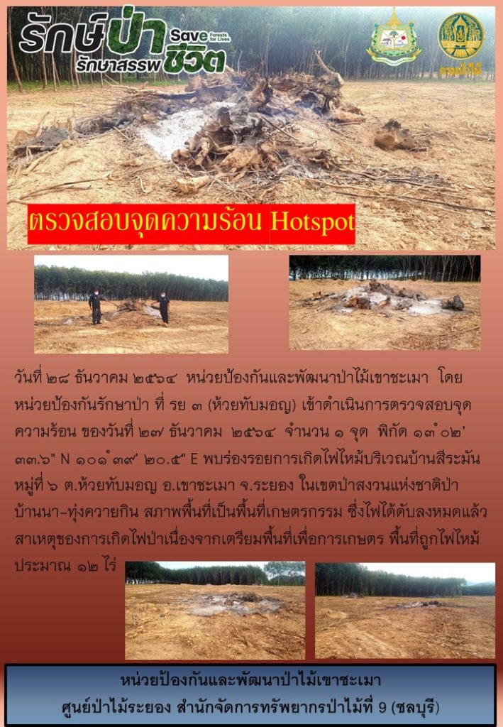 วันที่ 28 ธันวาคม 2564 หน่วยป้องกันและพัฒนาป่าไม้เขาชะเมา โดยหน่วยป้องกันรักษาป่าที่ รย.3 (ห้วยทับมอญ) เข้าดำเนินการตรวจสอบจุดความร้อน ของวันที่ 27 ธันวาคม 2564 จำนวน 1 จุด พบร่องรอยการเกิดไฟไหม้บริเวณบ้านสีระมัน หมู่ที่ 6 ตำบลห้วยทับมอญ อำเภอเขาชะเมา จังหวัดระยอง ในเขตป่าสงวนแห่งชาติป่าบ้านนา-ทุ่งควายกิน สภาพพื้นที่เป็นพื้นที่เกษตรกรรม ซึ่งไฟได้ดับลงหมดแล้ว สาเหตุของการเกิดไฟป่าเนื่องจาดเตรียมพื้นที่เพื่อการเกษตร พื้นที่ถูกไฟไหม้ประมาณ 12 ไร่