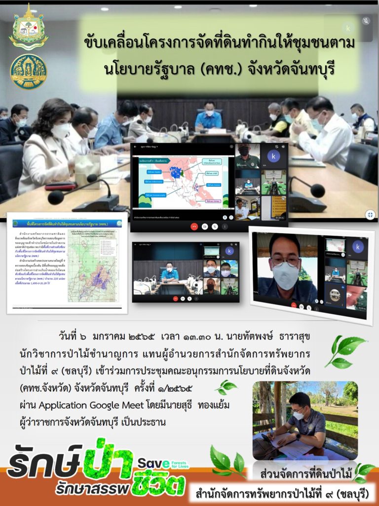 วันที่ 6 มกราคม 2565 เวลา 13.30 น. นายทัตพงษ์ ธาราสุข นักวิชาการป่าไม้ชำนาญการ แทนผู้อำนวยการสำนักจัดการทรัพยากรป่าไม้ที่ 9 (ชลบุรี) เข้าร่วมการประชุมคณะอนุกรรมการนโยบายที่ดินจังหวัด (คทช.จังหวัด) จังหวัดจันทบุรี ครั้งที่ 1/2565 ผ่าน Application Google Meet โดยมีนายสุธี ทองแย้ม ผู้ว่าราชการจังหวัดจันทบุรี เป็นประธาน