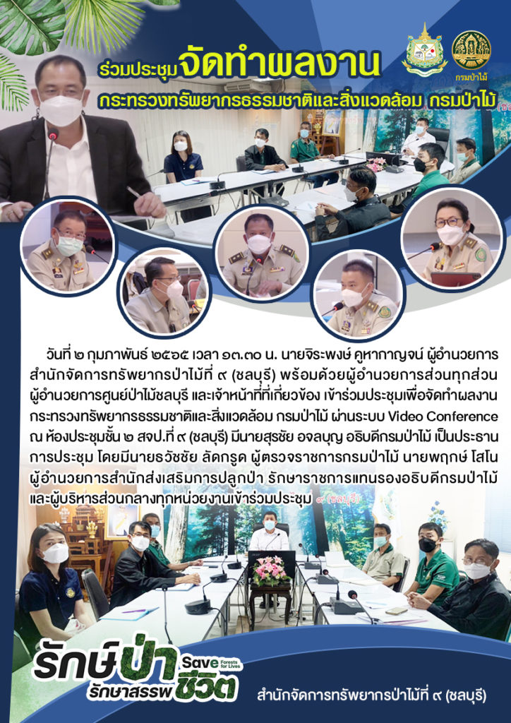 วันที่ 2 กุมภาพันธ์ 2565 เวลา 13.30 น. นายจิระพงษ์ คูหากาญจน์ ผู้อำนวยการสำนักจัดการทรัพยากรป่าไม้ที่ 9 (ชลบุรี) พร้อมด้วยผู้อำนวยการส่วนทุกส่วน ผู้อำนวยการศูนย์ป่าไม้ชลบุรี และเจ้าหน้าที่ที่เกี่ยวข้อง เข้าร่วมประชุมเพื่อจัดทำผลงานกระทรวงทรัพยากรธรรมชาติและสิ่งแวดล้อม ผ่านระบบ Video Conference กรมป่าไม้ ณ ห้องประชุมชั้น 2 สจป.ที่ 9 (ชลบุรี) นายสุรชัย อจลบุญ อธิบดีกรมป่าไม้ เป็นประธานในการประชุม โดยมีนายธวัชชัย ลัดกรูด ผู้ตรวจราชการกรมป่าไม้ นายพฤกษ์ โสโน ผู้อำนวยการสำนักส่งเสริมการปลูกป่า ปฏิบัติราชการแทนรองอธิบดีกรมป่าไม้ ผู้บริหารส่วนกลางทุกหน่วยงานเข้าร่วมประชุม