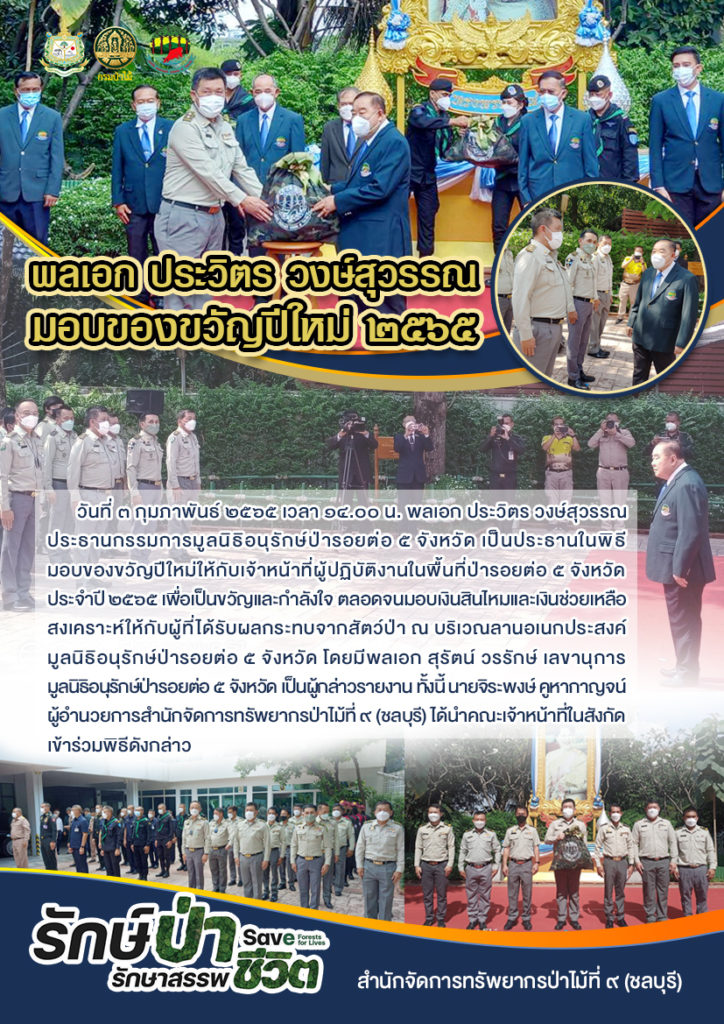 วันที่ 3 กุมภาพันธ์ 2565 เวลา 14.00 น. พลเอก ประวิตร วงษ์สุวรรณ ประธานกรรมการมูลนิธิอนุรักษ์ป่ารอยต่อ 5 จังหวัด เป็นประธานในพิธีมอบของขวัญปีใหม่ให้กับเจ้าหน้าที่ผู้ปฏิบัติงานในพื้นที่ป่ารอยต่อ 5 จังหวัด ประจำปี 2565 เพื่อเป็นขวัญและกำลังใจ ตลอดจนมอบเงินสินไหมและเงินช่วยเหลือสงเคราะห์ให้กับผู้ที่ได้รับผลกระทบจากสัตว์ป่า ณ บริเวณลานอเนกประสงค์มูลนิธิอนุรักษ์ป่ารอยต่อ 5 จังหวัด โดยมีพลเอก สุรัตน์ วรรักษ์ เลขานุการมูลนิธิอนุรักษ์ป่ารอยต่อ 5 จังหวัด เป็นผู้กล่าวรายงาน ทั้งนี้ นายจิระพงษ์ คูหากาญจน์ ผู้อำนวยการสำนักจัดการทรัพยากรป่าไม้ที่ 9 (ชลบุรี) ได้นำคณะเจ้าหน้าที่ในสังกัดเข้าร่วมพิธีดังกล่าว