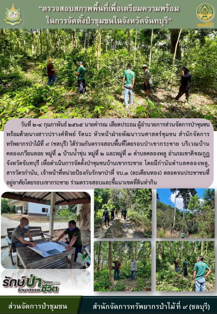 วันที่ 2-4 กุมภาพันธ์ 2565 นายคำรณ เลียดประถม ผู้อำนวยการส่วนจัดการป่าชุมชน พร้อมด้วยนาวสาวปรางค์ทิพย์ รัตนะ หัวหน้าฝ่ายพัฒนาวนศาสตร์ชุมชน สำนักจัดการทรัพยากรป่าไม้ที่ 9 (ชลบุรี) ได้ร่วมกันตรวจสอบพื้นที่โดยรอบป่าเขากระชาย บริเวณบ้านคลองเกวียนลอย หมู๋ที่ 1 บ้านน้ำขุ่น หมู่ที่ 2 และหมู่ที่ 3 ตำบลคลองพลู อำเภอเขาคิชฌกูฏ จังหวัดจันทบุรี เพื่อดำเนินการจัดตั้งป่าชุมชนบ้านเขากระชาย โดยมีกำนันตำบลคลองพลู, สารวัตรกำนัน, เจ้าหน้าที่หน่วยป้องกันรักษาป่าที่ จบ.3 (ตะเคียนทอง) ตลอดจนประชาชนที่อยู่อาศัยโดยรอบเขากระชาย ร่วมตรวจสอบและชี้แนวเขตที่ดินทำกิน