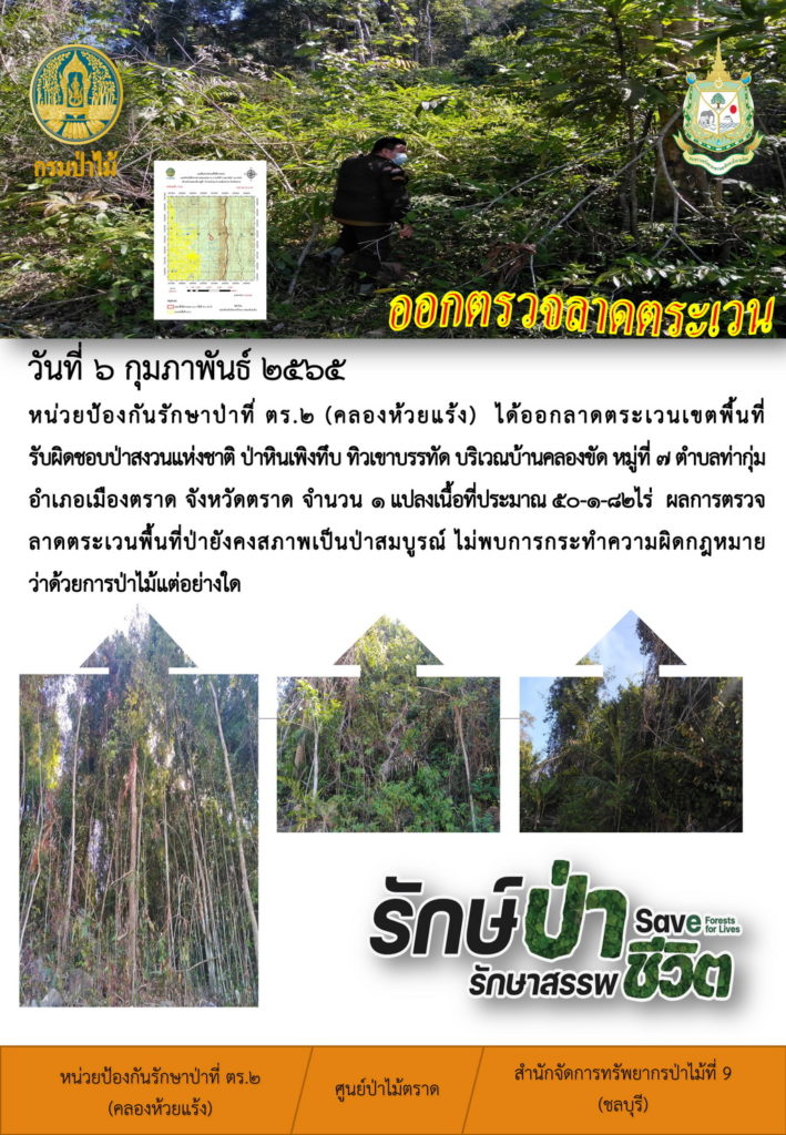 วันที่ 6 กุมภาพันธ์ 2565 หน่วยป้องกันรักษาป่าที่ ตร.2 (คลองห้วยแร้ง) ได้ออกลาดตระเวนเขตพื้นที่รับผิดชอบป่าสงวนแห่งชาติ ป่าหินเพิงทึบ ทิวเขาบรรทัด บริเวณบ้านคลอขัด หมู่ที่ 7 ตำบลท่ากุ่ม อำเภอเมือองตราด จังหวัดตราด จำนวน 1 แปลง เนื้อที่ประมาณ 50-1-82 ไร่ ผลการตรวจลาดตระเวน พื้นที่ป่ายังคงสภาพเป็นป่าสมบูรณ์ ไม่พบการกระทำความผิดตามกฎหมายว่าด้วยการป่าไม้แต่อย่างใด