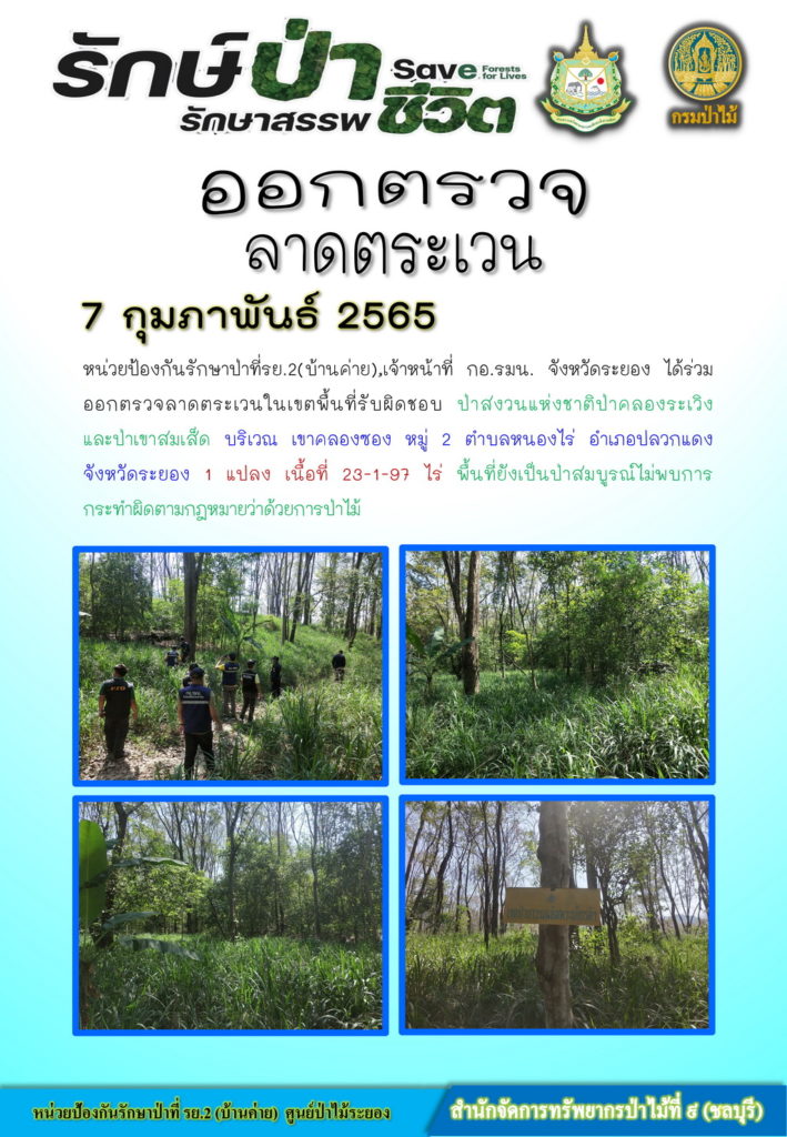 วันที่ 7 กุมภาพันธ์ 2565 หน่วยป้องกันรักษาป่าที่ รย.2 (บ้านค่าย) เจ้าหน้าที่ กอ.รมน. จังหวัดระยอง ได้ร่วมออกตรวจลาดตระเวนในเขตพื้นที่รับผิด ป่าสงวนแห่งชาติป่าคลองระเวิงและป่าเขาสมเส็ด บริเวณเขาคลองซอง หมู่ที่ 2 ตำบลหนองไร่ อำเภอปลวกแดง จังหวัดระยอง จำนวน 1 แปลง เนื้อที่ 23-1-97 ไร่ พื้นที่ยังเป็นป่าสมบูรณ์ ไม่พบการกระทำผิดตามกฎหมายว่าด้วยการป่าไม้