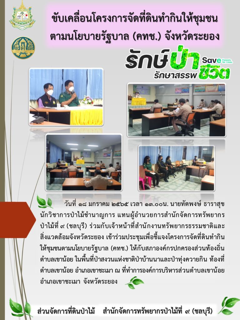 วันที่ 18 มกราคม 2565 เวลา 13.00 น. นายทัตพงษ์ ธาราสุข นักวิชาการป่าไม้ชำนาญการ แทนผู้อำนวยการสำนักจัดการทรัพยากรป่าไม้ที่ 9 (ชลบุรี) ร่วมกับเจ้าหน้าที่สำนักงานทรัพยากรธรรมชาติและสิ่งแวดล้อมจังหวัดระยอง เข้าร่วมประชุมเพื่อชื้อแจงโครงการจัดที่ดินทำกินให้ชุมชนตามนโยบายรัฐบาล (คทช.) ให้กับสภาองค์กรปกครองส่วนท้องถิ่นตำบลเขาน้อย ในพื้นที่ป่าสงวนแห่งชาติป่าบ้านนา-ทุ่งควายกิน ท้องที่ตำบลเขาน้อย อำเภอเขาชะเมา ณ ที่ทำการองค์การบริหารส่วนตำบลเขาน้อย อำเภอเขาชะเมา จังหวัดระยอง