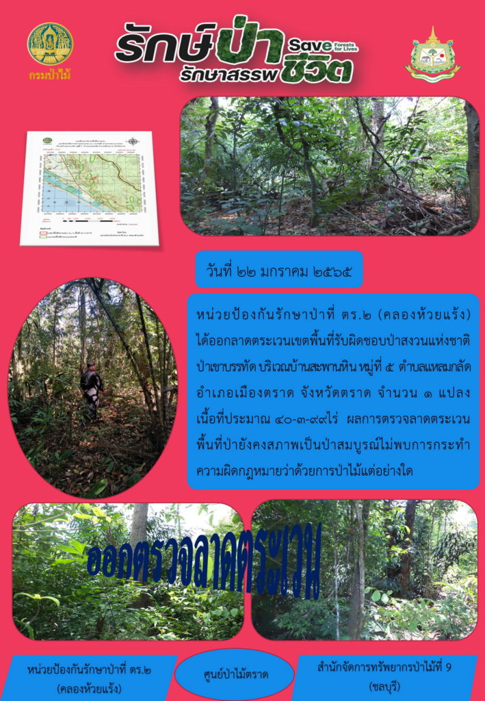 วันที่ 22 มกราคม 2565 หน่วยป้องกันรักษาป่าที่ ตร.2 (คลองห้วยแร้ง) ได้ออกตรวจลาดตระเวนเขตพื้นที่รับผิดชอบป่าสงวนแห่งชาติป่าเขาบรรทัด บริเวณบ้านสะพานหิน หมู่ที่ 5 ตำบลแหลมกลัด อำเภอเมืองตราด จังหวัดตราด จำนวน 1 แปลง เนื้อที่ประมาณ 40-3-99 ไร่ ผลการตรวจลาดตระเวน พื้นที่ป่ายังคงสภาพเป็นป่าสมบูรณ์ ไม่พบการกระทำความผิดตามกฎหมายว่าด้วยการป่าไม้แต่อย่างใด