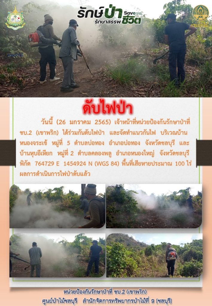 วันที่ 26 มกราคม 2565 เจ้าหน้าที่หน่วยป้องกันรักษาป่าที่ ชบ.2 (เขาพริก) ได้ร่วมกันดับไฟป่า และจัดทำแนวกันไฟ บริเวณหนองจระเข้า หมู่ที่ 5 ตำบลบ่อทอง อำเภอบ่อทอง จังหวัดชลบุรี และบ้านหุบอีเหียก หมู่ที่ 2 ตำบลคลองกลูก อำเภอหนองใหญ่ จังหวัดชลบุรี พิกัด 764729 E 1454924 N (WGS 84) พื้นที่เสียหายประมาณ 100 ไร่ ผลการดำเนินการไฟป่าดับแล้ว