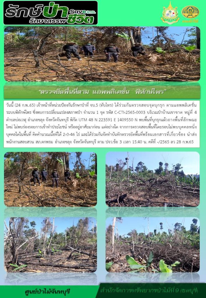 วันที่ 24 กุมภาพันธ์ 2565 เจ้าหน้าที่หน่วยป้องกันรักษาป่าที่ จบ.5 (ทับไทร) ได้ร่วมกันตรวจสอบจุดบุกรุก ตามแอพพลิเคชั่นระบบพิทักษ์ไพร ซึ่งพบการเปลี่ยนแปลงสภาพป่า จำนวน 1 จุด รหัส C-CTI-2565-0003 บริเวณป่าบ้านเขาขาด หมู่ที่ 4 ตำบลบ่อเวฬุ อำเภอขลุง จังหวัดจันทบุรี พิกัด UTM 48 N 223591 E 1409550 N พบพื้นที่บุกรุกแผ้วถางพื้นที่ลักษณะใหม่ ไม่พบร่องรอยการเข้าทำประโยชน์ หรืออยู่อาศัยมาก่อนแต่อย่างใด จากการตรวจสอบพื้นที่โดยรอบไม่พบบุลลคหนึ่งบุคคลใดในพื้นที่ คิดคำนวณเนื้อที่ได้ 2-0-46 ไร่ และได้ร่วมกันจัดทำบันทึกตรวจยึดพื้นที่พร้อมเกสารที่เกี่ยวข้อง นำส่งพนักงานสอบสวน สภ.ตกพรม อำเภอขลุง จังหวัดจันทบุรี ตาม ปจว.ข้อ 3 เวลา 15.40 น. คดีที่ -/2565 ลงวันที่ 28 กุมภาพันธ์ 2565