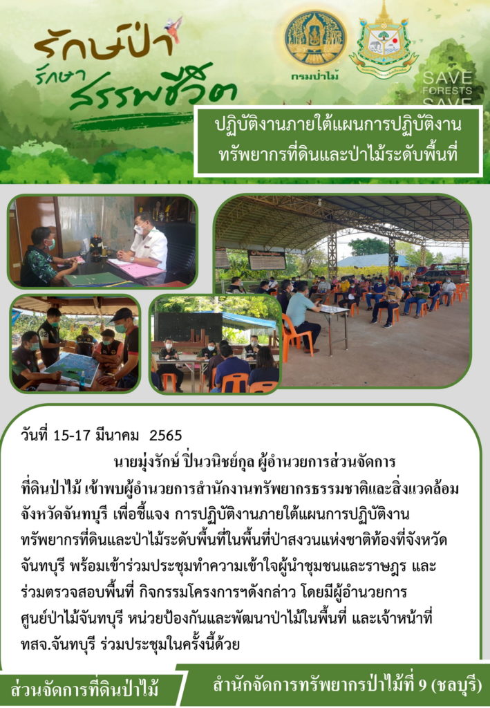 วันที่ 15-17 มีนาคม 2565 นายมุ่งรักษ์ ปิ่นวนิชย์กุล ผู้อำนวยการส่วนจัดการที่ดินป่าไม้ เข้าพบผู้อำนวยการสำนักงานทรัพยากรธรรมชาติและสิ่งแวดล้อมจังหวัดจันทบุรี เพื่อชี้แจงการปฏิบัติงานภายใต้แผนการปฏิบัติงานทรัยพากรที่ดินและป่าไม้ระดับพื้นที่ป่าสงวนแห่งชาติท้องที่จังหวัดจันทบุรี พร้อมเข้าร่วมประชุมทำความเข้าใจผู้นำชุมชนและราษฎร และร่วมตรวจสอบพื้นที่กิจกรรมโครงการฯ ดังกล่าว โดยมีผู้อำนวยการศูนย์ป่าไม้จันทบุรี หน่วยป้องกันและพัฒนาป่าไม้ในพื้นที่ และเจ้าหน้าที่ ทสจ.จังหวัดจันทบุรี ร่วมประชุมในครั้งนี้ด้วย