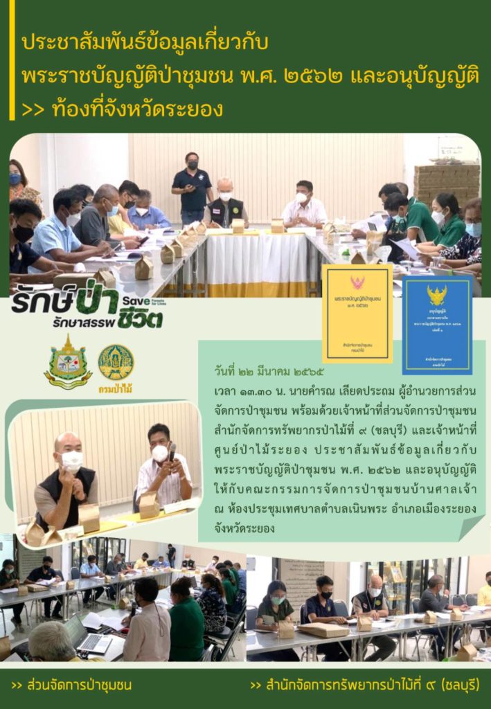 วันที่ 22 มีนาคม 2565 เวลา 13.30 น. นายคำรณ เลียดประถม ผู้อำนวยการส่วนจัดการป่าชุมชน พร้อมด้วยเจ้าหน้าที่ส่วนจัดการป่าชุมชน สำนักจัดการทรัพยากรป่าไม้ที่ 9 (ชลบุรี) และเจ้าหน้าที่ศูนย์ป่าไม้ระยอง ประชาสัมพันธ์ข้อมูลเกี่ยวกับพระราชบัญญัติป่าชุมชน พ.ศ. 2562 และอนุบัญญัติให้กับคณะกรรมการจัดการป่าชุมชนบ้านศาลเจ้า ณ ห้องประชุมเทศบาลตำบลเนินพระ อำเภอเมืองระยอง จังหวัดระยอง