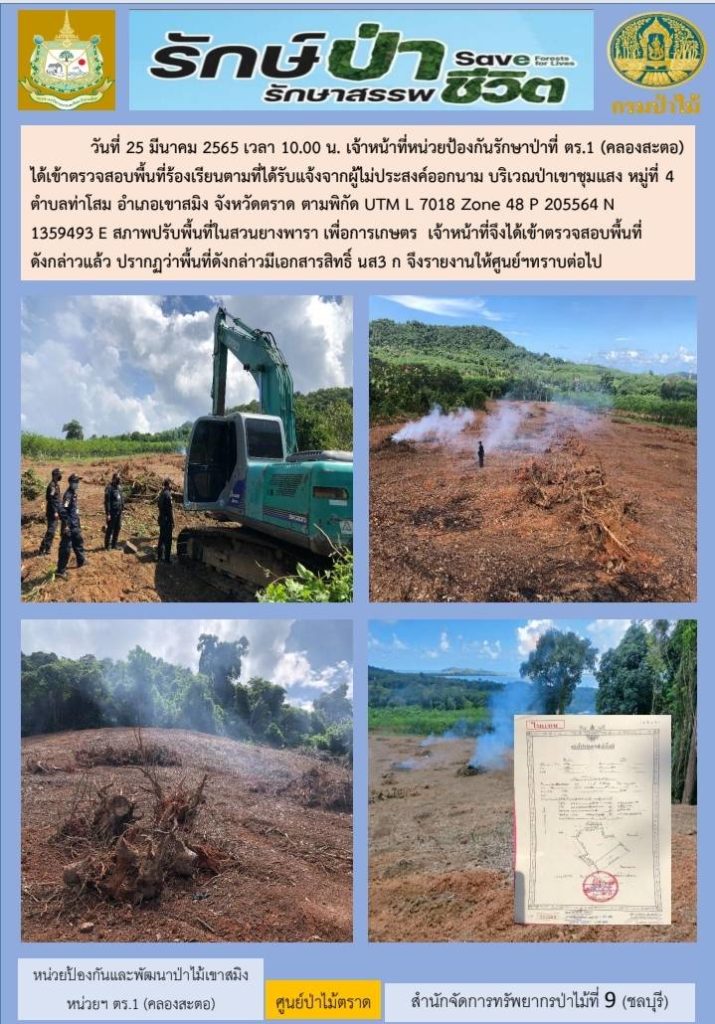 วันที่ 25 มีนาคม 2565 เวลา 10.00 น. เจ้าหน้าที่หน่วยป้องกันรักษาป่าที่ ตร.1 (คลองสะตอ) ได้เข้าตรวจสอบพื้นที่ร้องเรียนตามที่ได้รับแจ้งจากผู้ไม่ประสงค์ออกนาม บริเวณป่าเขาชุมแสง หมู่ที่ 4 ตำบลท่าโสม อำเภอเขาสมิง จังหวัดตราด ตามพิกัด UTM L 7018 Zone 48 P 205564 N 1359493 E สภาพปรับพื้นที่ในสวนยางพารา เพื่อการเกษตร เจ้าหน้าที่จึงได้เข้าตรวจสอบพื้นที่ดังดล่าว ปรากฎว่าพื้นที่ดังกล่าวมีเอกสารสิทธิ์ นส.3ก จึงรายงานให้ศูนย์ฯ ทราบต่อไป
