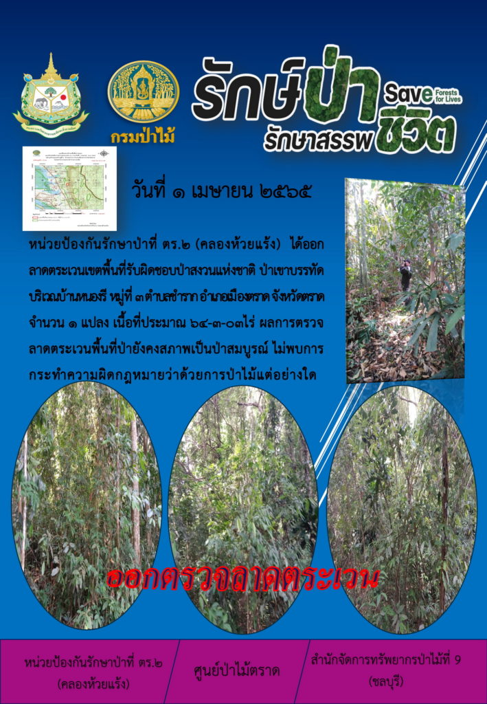 วันที่ 1 เมษายน 2565 หน่วยป้องกันรักษาป่าที่ ตร.2 (คลองห้วยแร้ง) ได้ออกลาดตระเวนในเขตพื้นที่รับผิดชอบป่าสงวนแห่งชาติป่าเขาบรรทัด บริเวณบ้านหนองรี หมู่ที่ 3 ตำบลชำราก อำเภอเมืองตราด จังหวัดตราด จำนวน 1 แปลง เนื้อที่ 64-3-03 ไร่ ผลการตรวจลาดตระเวน พื้นที่ป่ายังคงสภาพเป็นป่าสมบูรณ์ ไม่พบการกระทำความผิดตามกำหมายว่าด้วยการป่าไม้แต่อย่างใด