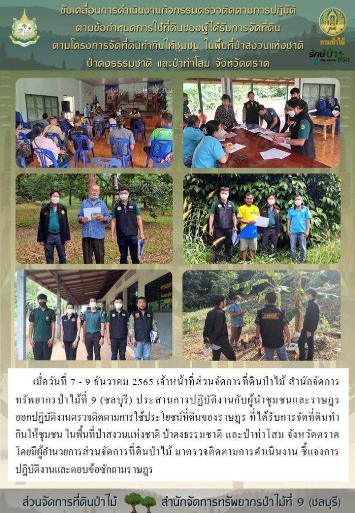 วันที่ 7-9 ธันวาคม 2565 เจ้าหน้าที่ส่วนจัดการที่ดินป่าไม้ สำนักจัดการทรัพยากรป่าไม้ที่ 9 (ชลบุรี) ประสานการปฏบัติงานกับผู้นำชุมชนและราษฎร ออกปฏิบัติงานตรวจติดตามการใช้ประโยนช์ที่ดินของราษฎร ที่ได้รับการจัดที่ดินทำกินให้ชุมชน ในพื้นที่ป่าสงวนแห่งชาติ ป่าดงธรรมชาติและป่าท่าโสม จังหวัดตราด โดยมีผู้อำนวยการส่วนจัดการที่ดินป่าไม้ มาตรวจติดตามการดำเนินงานชี้แจงการปฏิบัติงานและตอบรับข้อซักถามราษฎร